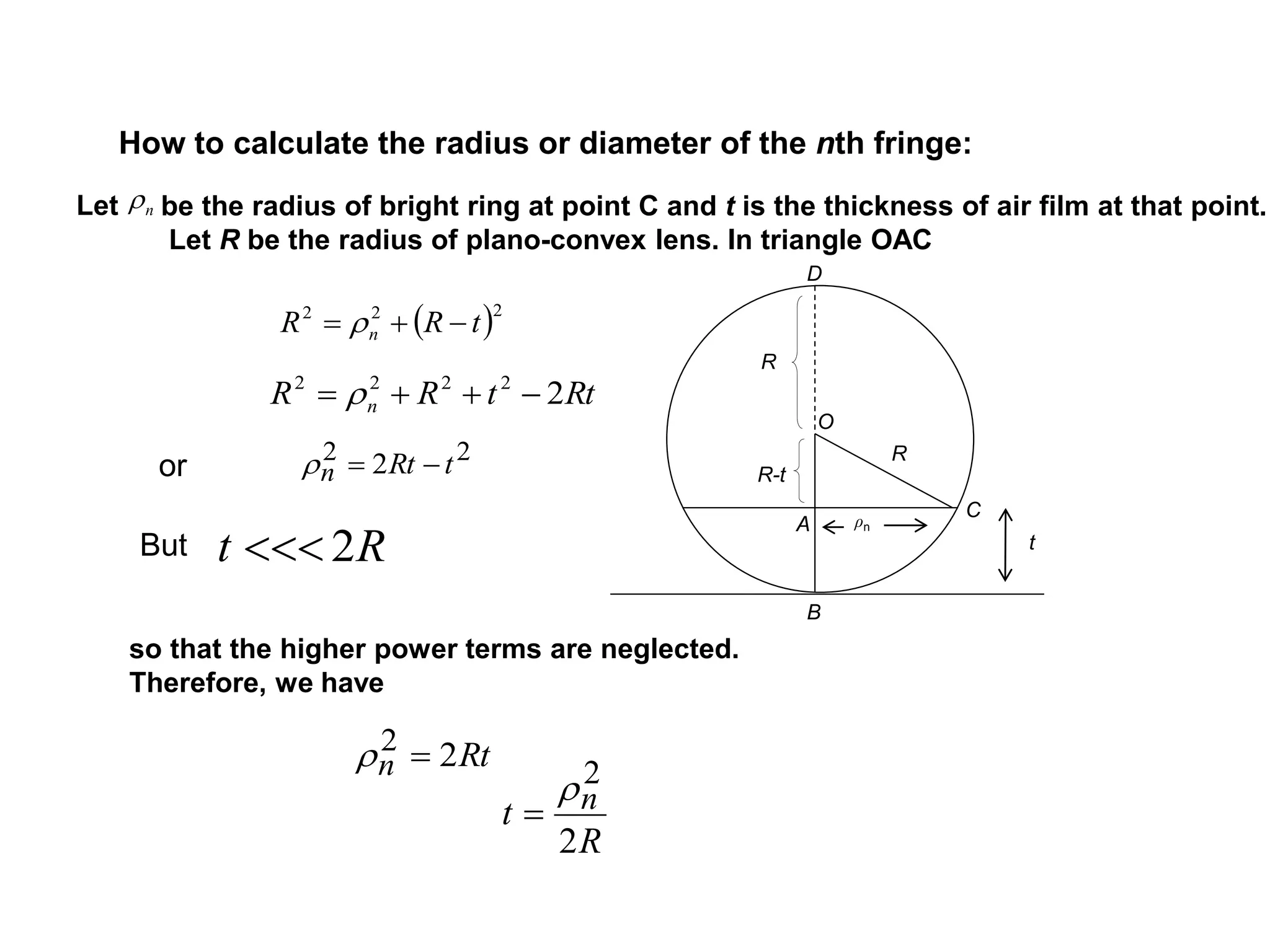 How to calculate the radius or diameter of the nth fringe:
n
22 2 tRtn 
Rt 2
Rtn 22 
R
t n
2
2

Let be the radius of bright ring at point C and t is the thickness of air film at that point.
Let R be the radius of plano-convex lens. In triangle OAC
so that the higher power terms are neglected.
Therefore, we have
ρn
R
R
R-t
O
A
B
C
D
RttRR n 22222
 
 222
tRR n  
or
But t
 