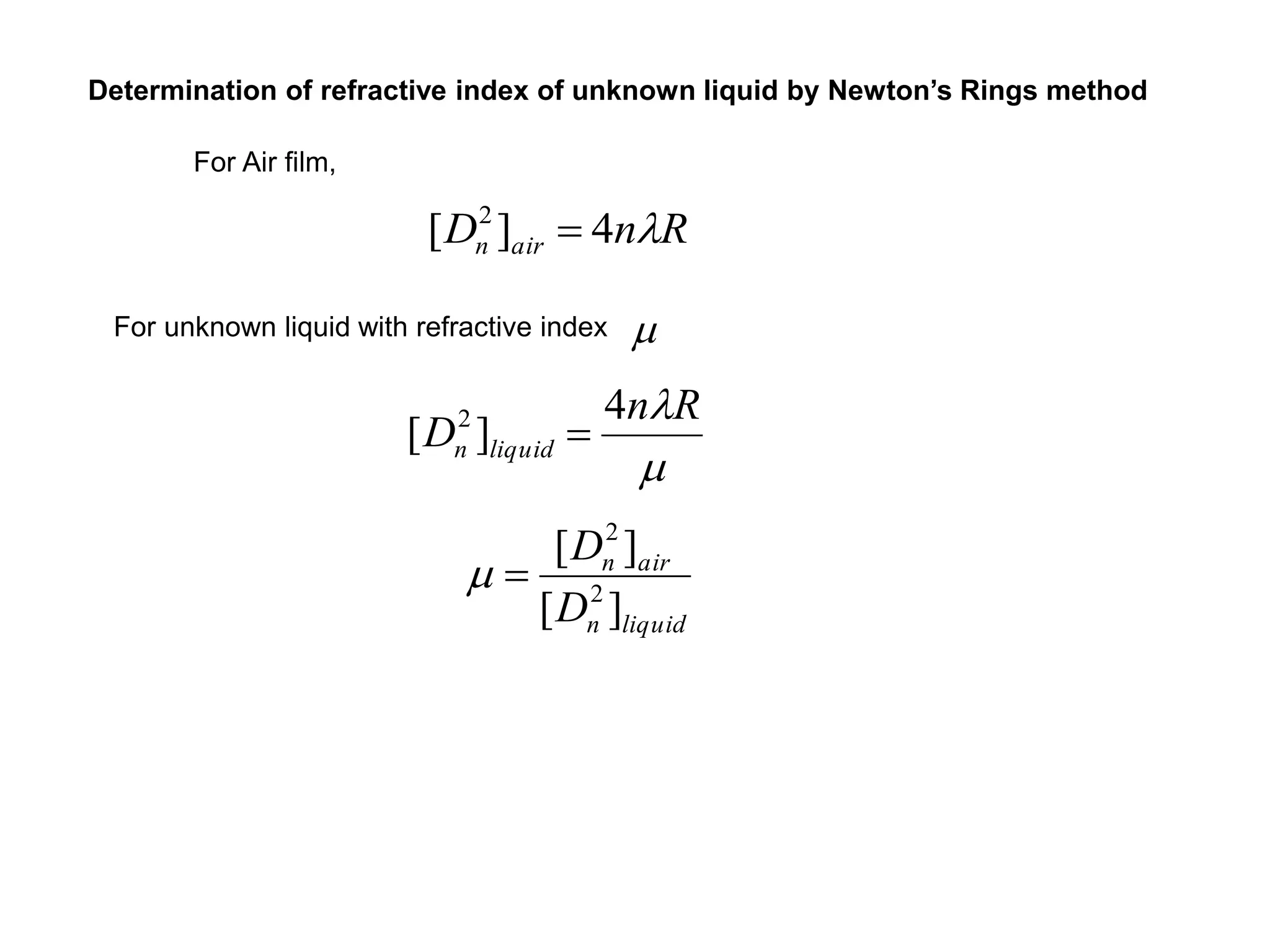 For Air film,
RnD airn 4][ 2

Determination of refractive index of unknown liquid by Newton’s Rings method
For unknown liquid with refractive index m
m
Rn
D liquidn
4
][ 2

liquidn
airn
D
D
][
][
2
2
m
 