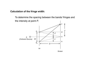 Calculation of the fringe width:
To determine the spacing between the bands/ fringes and
the intensity at point P.
D
S1
2d
S2
S
(Coherent Source)
Slit
Screen
O
P
d
d
N
M
x
 