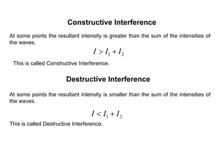 At some points the resultant intensity is greater than the sum of the intensities of
the waves.
Destructive Interference
Constructive Interference
At some points the resultant intensity is smaller than the sum of the intensities of
the waves.
21 III 
21 III 
This is called Constructive Interference.
This is called Destructive Interference.
 