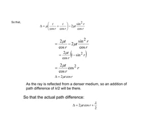 r
r
t
r
t
r
t
cos
sin
2
coscos
2
mm 






r
r
t
r
t
cos
sin
2
cos
2 2
m
m

 r
r
t 2sin1
cos
2

m
r
r
t 2cos
cos
2m

rt cos2m
So that,
So that the actual path difference:
2
cos2

m  rt
As the ray is reflected from a denser medium, so an addition of
path difference of λ/2 will be there.
 