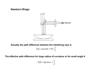 Newton’s Rings:
Source
   
2
cos2

m  rt
 
2
cos2

m  rt
Actually the path difference between the interfering rays is
The effective path difference for large radius of curvature or for small angle θ
 