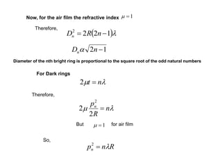 1mNow, for the air film the refractive index
Therefore,
Therefore,
 1222
 nRDn
12 nDn
Diameter of the nth bright ring is proportional to the square root of the odd natural numbers
For Dark rings
m nt 2
m n
R
pn

2
2
2
1mBut for air film
So,
Rnpn 2
 