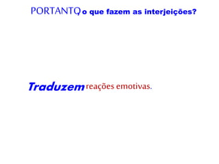 Traduzem
PORTANTO, o que fazem as interjeições?
reações emotivas.
 