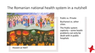 The Romanian national health system in a nutshell
Heaven or Hell?
Public vs. Private
Bucharest vs. other
cities
The Public system
captivity – some health
problems can only be
dealt with in public
hospitals
 