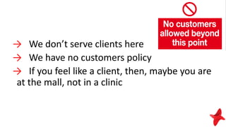 → We don’t serve clients here
→ We have no customers policy
→ If you feel like a client, then, maybe you are
at the mall, not in a clinic
 