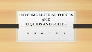 INTERMOLECULAR FORCES
AND
LIQUIDS AND SOLIDS
G R O U P 4
 