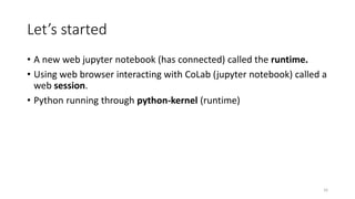 Let’s started
• A new web jupyter notebook (has connected) called the runtime.
• Using web browser interacting with CoLab ...
