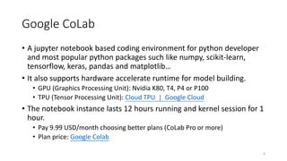 Google CoLab
• A jupyter notebook based coding environment for python developer
and most popular python packages such like...