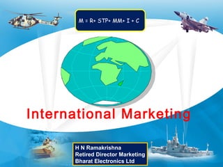 International Marketing
M = R+ STP+ MM+ I + C
H N Ramakrishna
Retired Director Marketing
Bharat Electronics Ltd
 