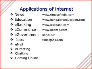 Applications of internet News  www.timesofindia.com Education  www.bangaloreeducation.com eBanking  www.icicibank.com eCommerce  www.baazee.com eGovernment  kar.nic.in Jobs  timesjobs.com eMail eGreeting Chatting Gaming Online 