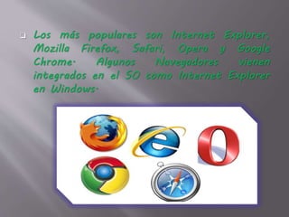  Los más populares son Internet Explorer,
Mozilla Firefox, Safari, Opera y Google
Chrome. Algunos Navegadores vienen
integrados en el SO como Internet Explorer
en Windows.
 