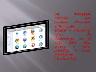 Un navegador
también nos
permite almacenar
información o
acceder a diferentes
tipos de
documentos en el
disco duro, etc,
acceder a redes
privadas, y crear
marcadores
(bookmarks).
 