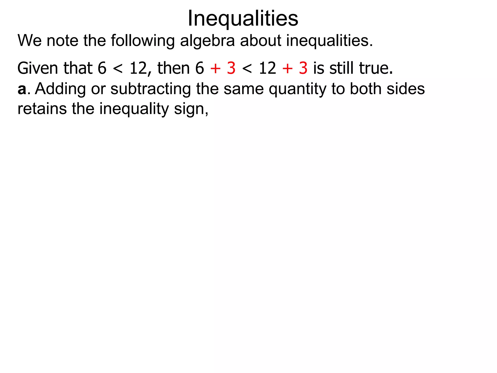 Inequalities
We note the following algebra about inequalities.
Given that 6 < 12, then 6 + 3 < 12 + 3 is still true.
a. Adding or subtracting the same quantity to both sides
retains the inequality sign,
 