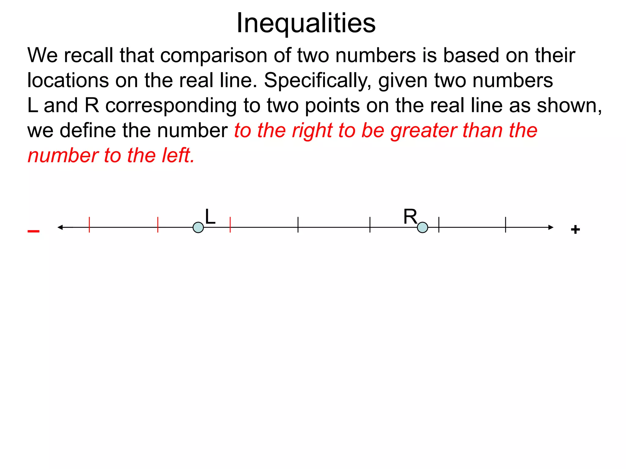 Inequalities
We recall that comparison of two numbers is based on their
locations on the real line. Specifically, given two numbers
L and R corresponding to two points on the real line as shown,
we define the number to the right to be greater than the
number to the left.

                   L                    R
–                                                         +
 