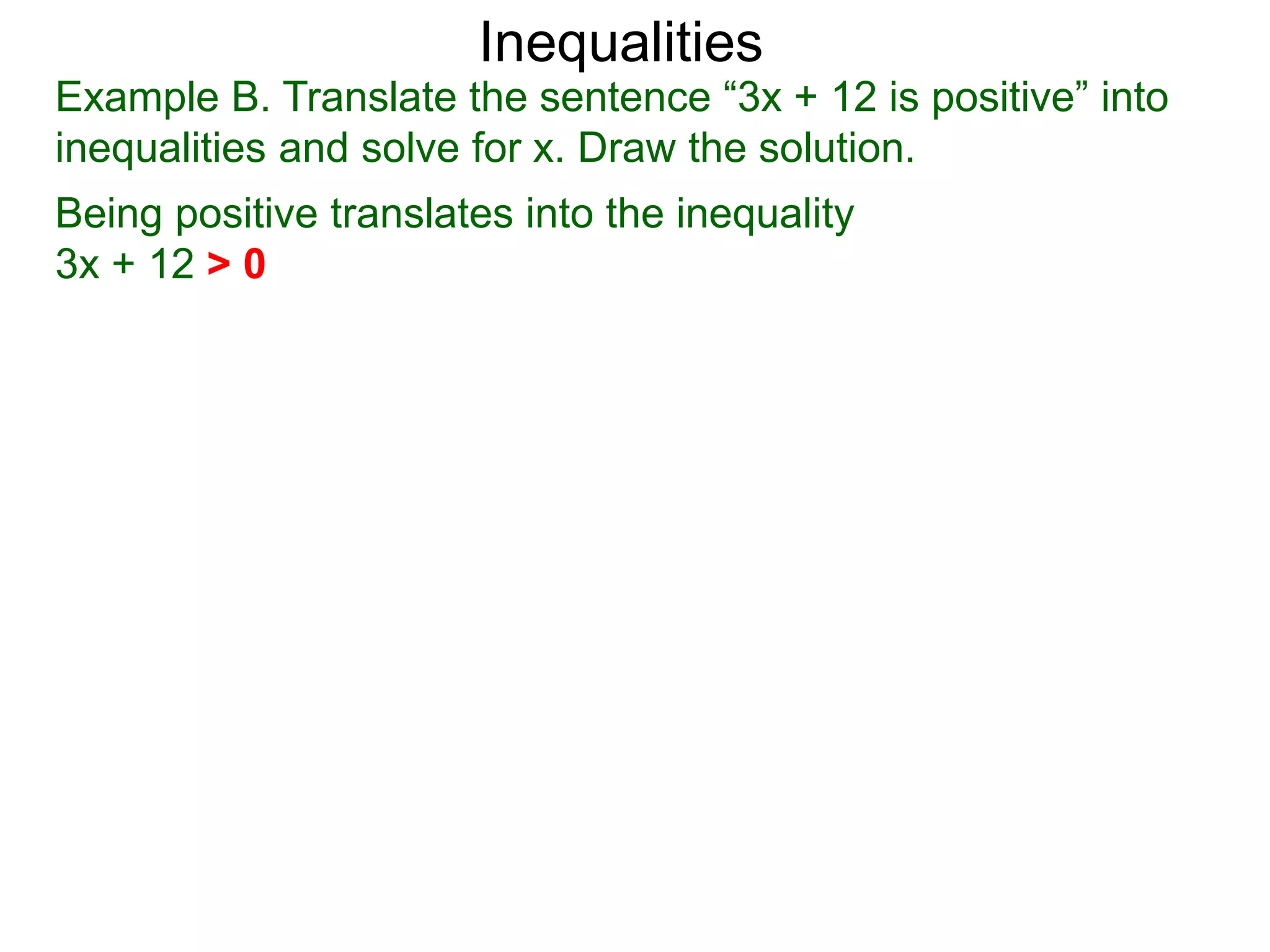 Inequalities
Example B. Translate the sentence “3x + 12 is positive” into
inequalities and solve for x. Draw the solution.
Being positive translates into the inequality
3x + 12 > 0
 
