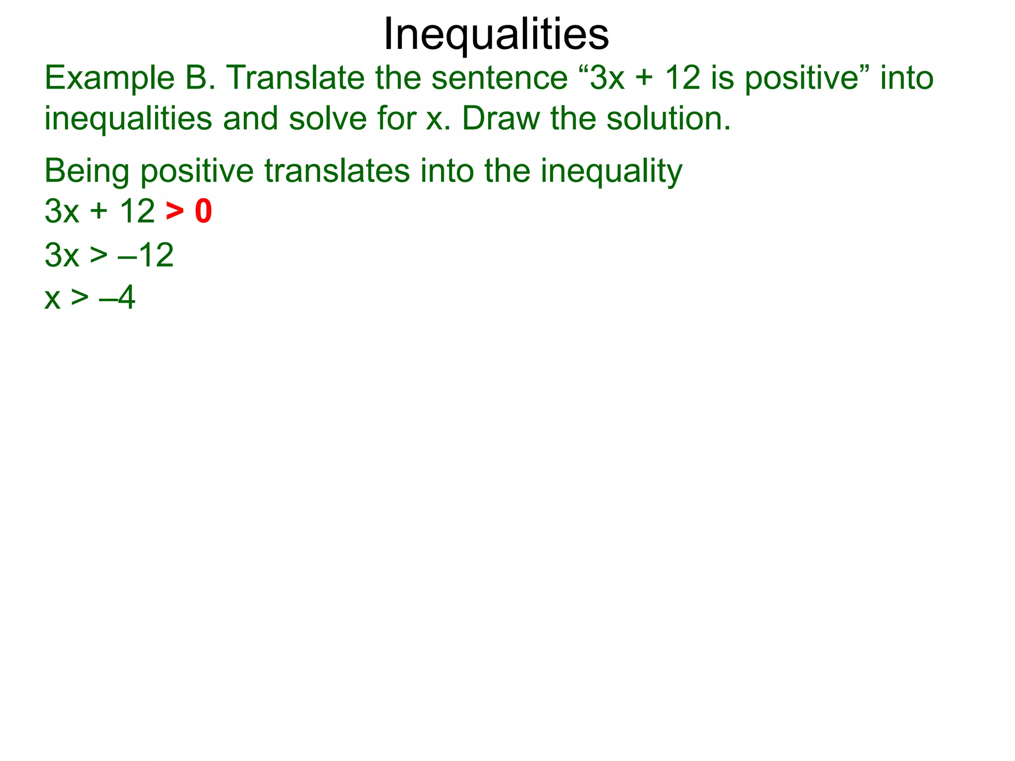 Inequalities
Example B. Translate the sentence “3x + 12 is positive” into
inequalities and solve for x. Draw the solution.
Being positive translates into the inequality
3x + 12 > 0
3x > –12
x > –4
 
