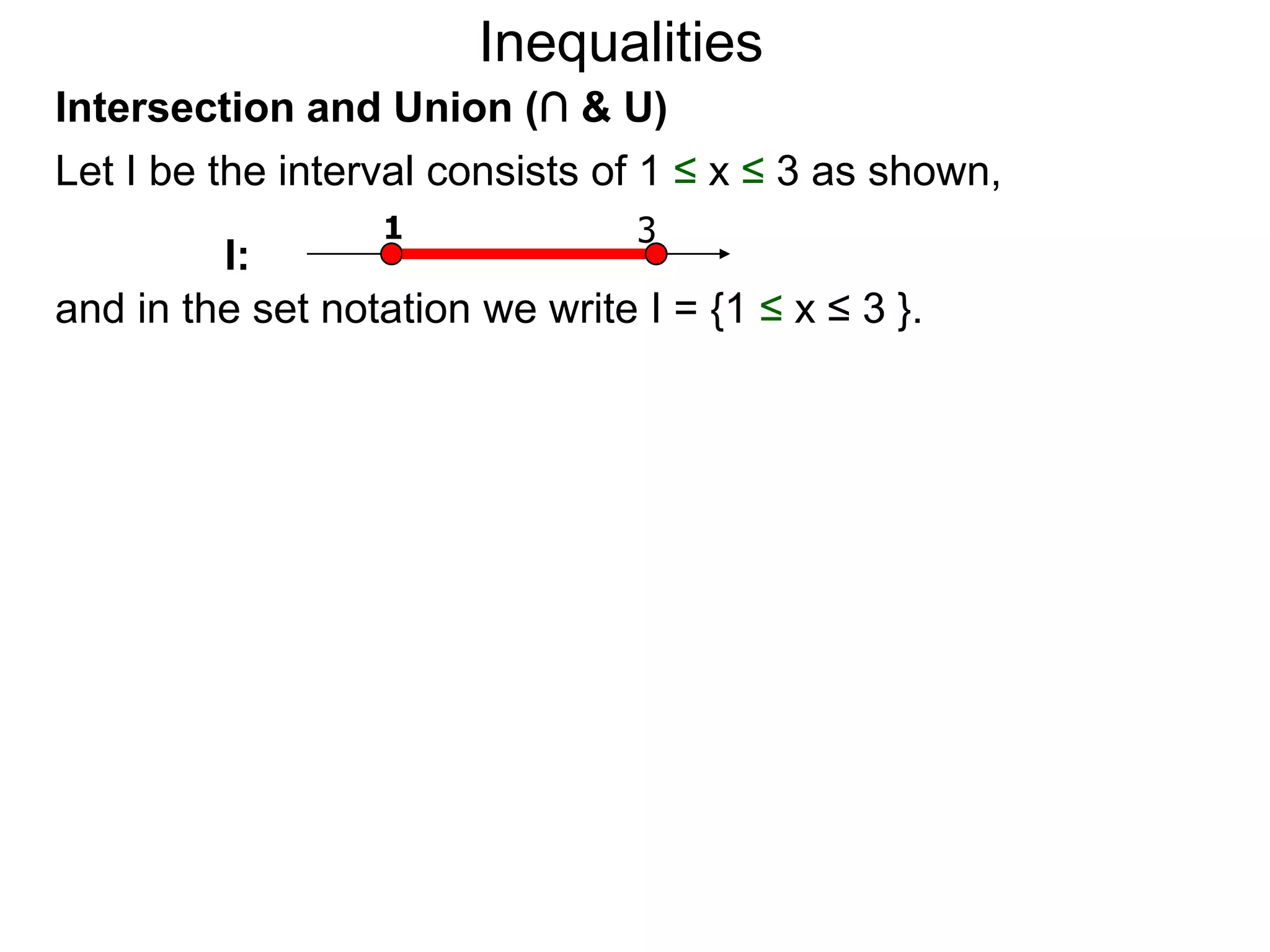 Inequalities
Intersection and Union (∩ & U)
Let I be the interval consists of 1 ≤ x ≤ 3 as shown,
                  1              3
         I:
and in the set notation we write I = {1 ≤ x ≤ 3 }.
 