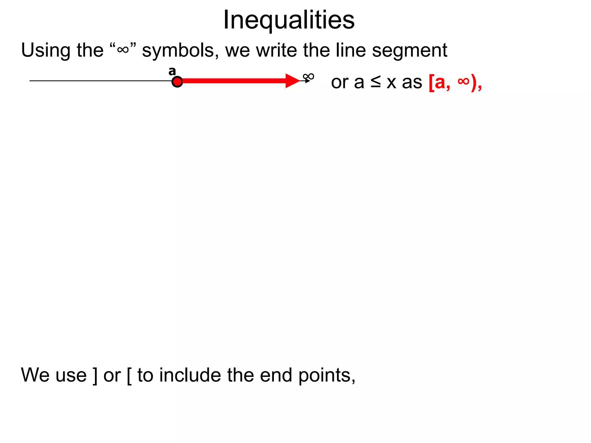 Inequalities
Using the “∞” symbols, we write the line segment
                a
                                ∞ or a ≤ x as [a, ∞),




We use ] or [ to include the end points,
 