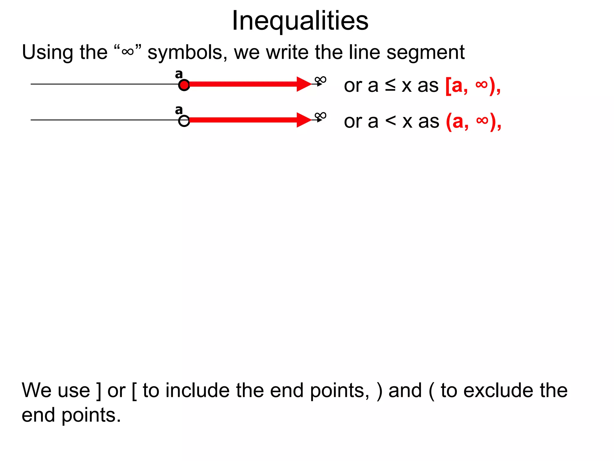 Inequalities
Using the “∞” symbols, we write the line segment
                a
                                ∞ or a ≤ x as [a, ∞),
                 a
                                 ∞ or a < x as (a, ∞),




We use ] or [ to include the end points, ) and ( to exclude the
end points.
 