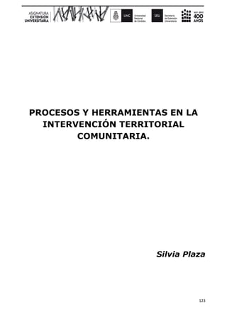 123
PROCESOS Y HERRAMIENTAS EN LA
INTERVENCIÓN TERRITORIAL
COMUNITARIA.
Silvia Plaza
 