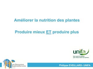 Améliorer la nutrition des plantes

Produire mieux ET produire plus




                       Philippe EVEILLARD- UNIFA
 