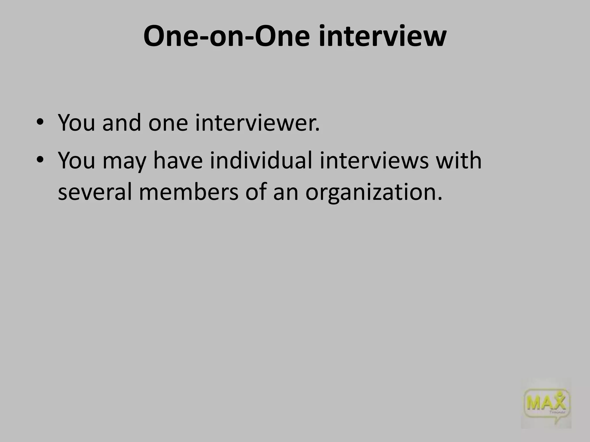 One-on-One interview
• You and one interviewer.
• You may have individual interviews with
several members of an organization.

 