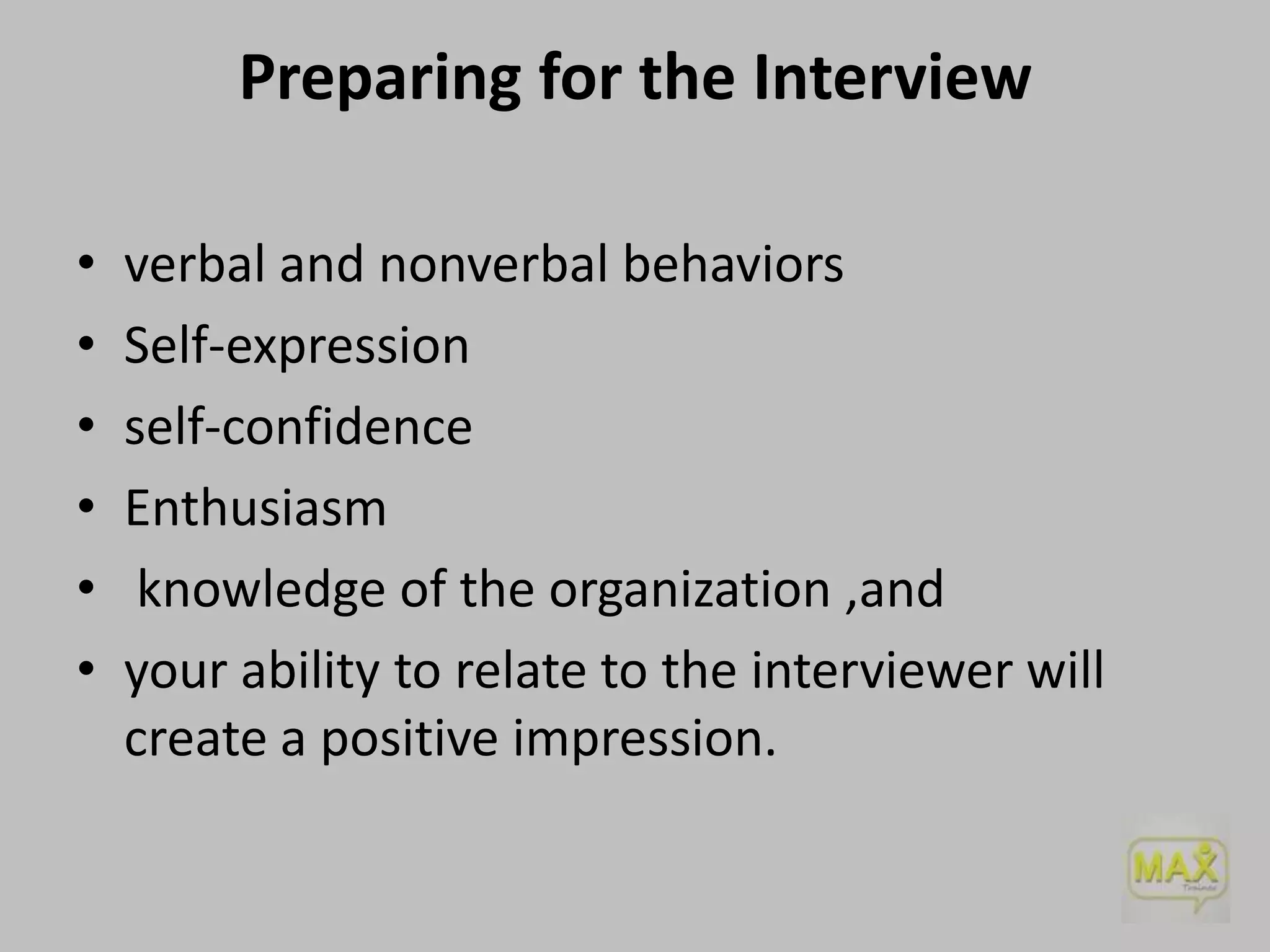 Preparing for the Interview
•
•
•
•
•
•

verbal and nonverbal behaviors
Self-expression
self-confidence
Enthusiasm
knowledge of the organization ,and
your ability to relate to the interviewer will
create a positive impression.

 