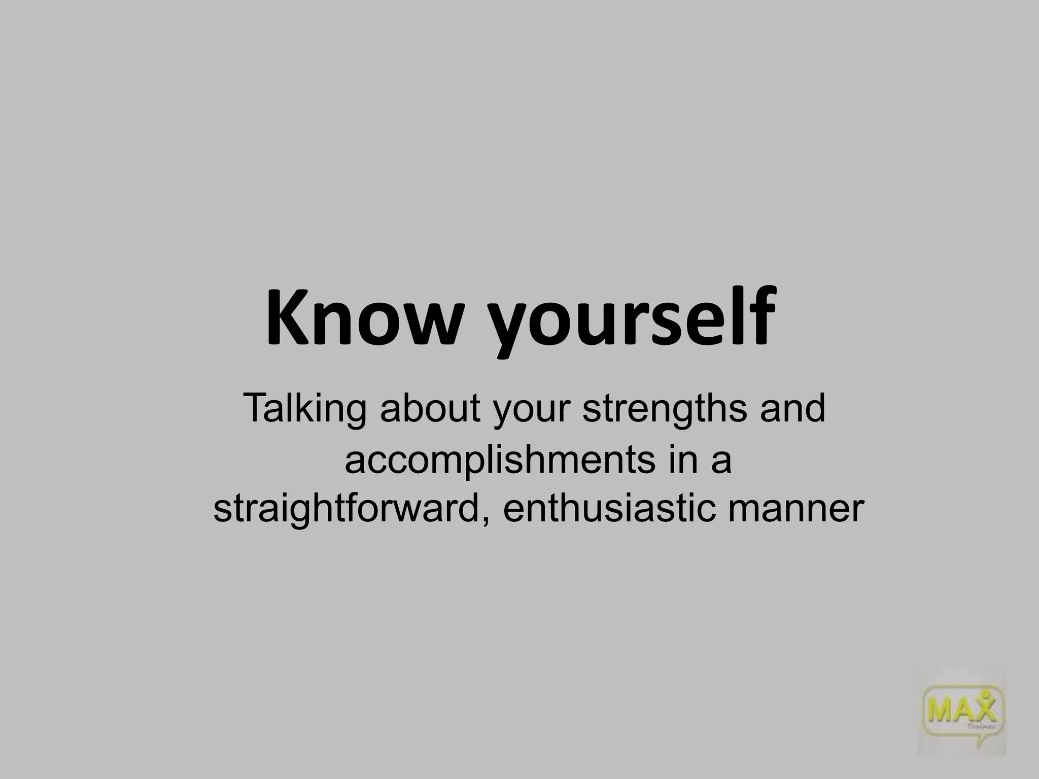 Know yourself
Talking about your strengths and
accomplishments in a
straightforward, enthusiastic manner

 