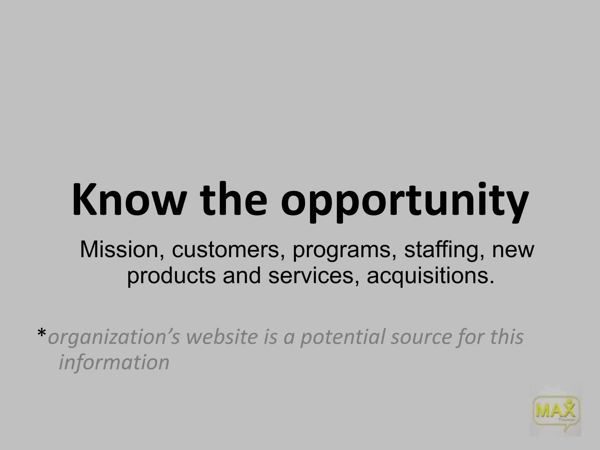 Know the opportunity
Mission, customers, programs, staffing, new
products and services, acquisitions.
*organization’s website is a potential source for this
information

 