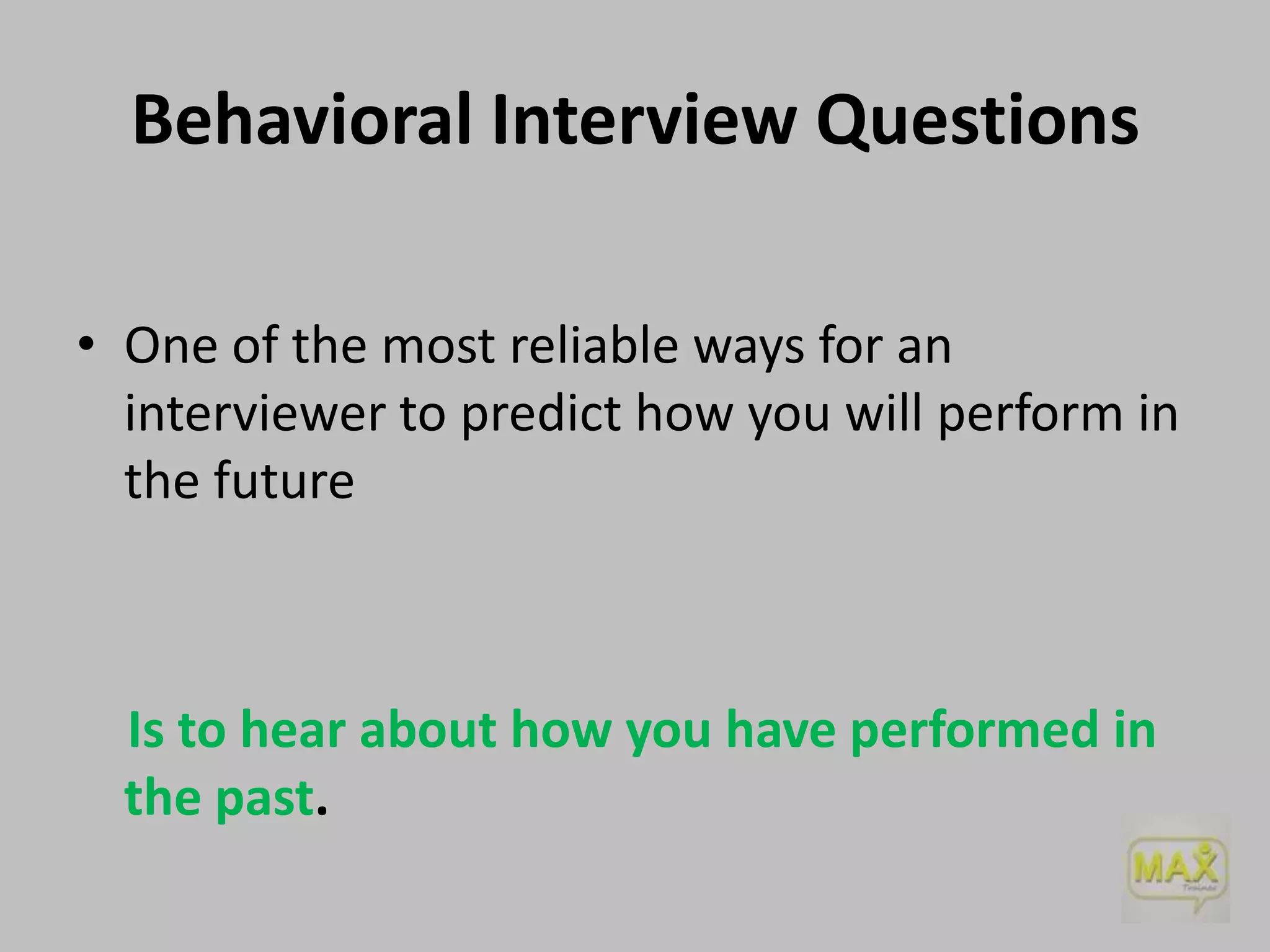 Behavioral Interview Questions
• One of the most reliable ways for an
interviewer to predict how you will perform in
the future

Is to hear about how you have performed in
the past.

 