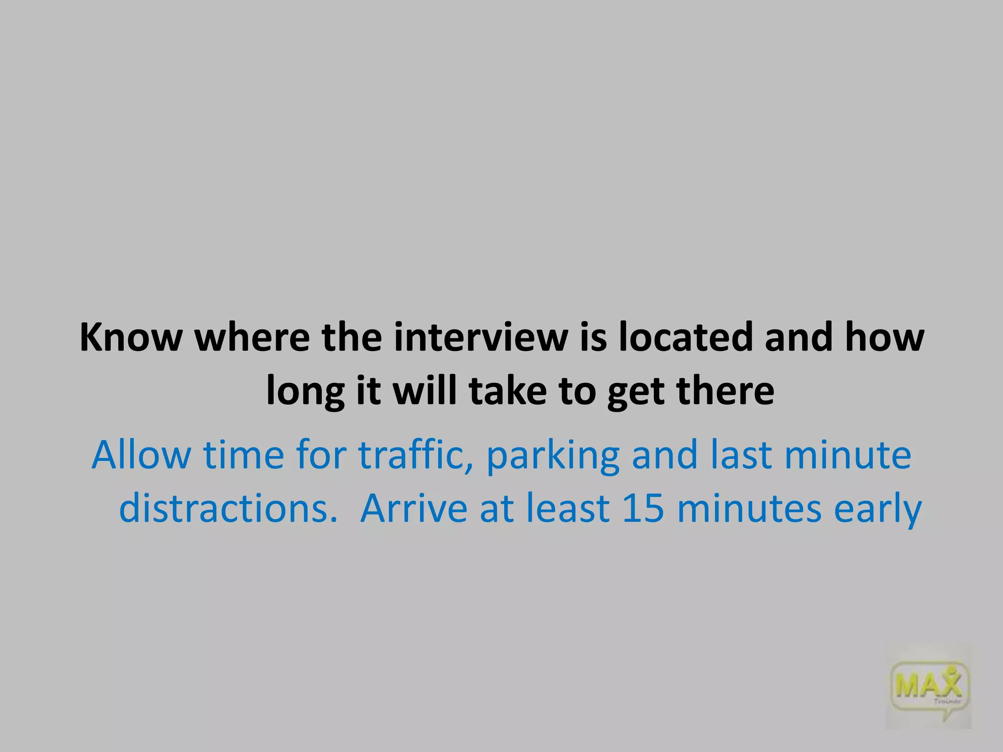 Know where the interview is located and how
long it will take to get there
Allow time for traffic, parking and last minute
distractions. Arrive at least 15 minutes early

 