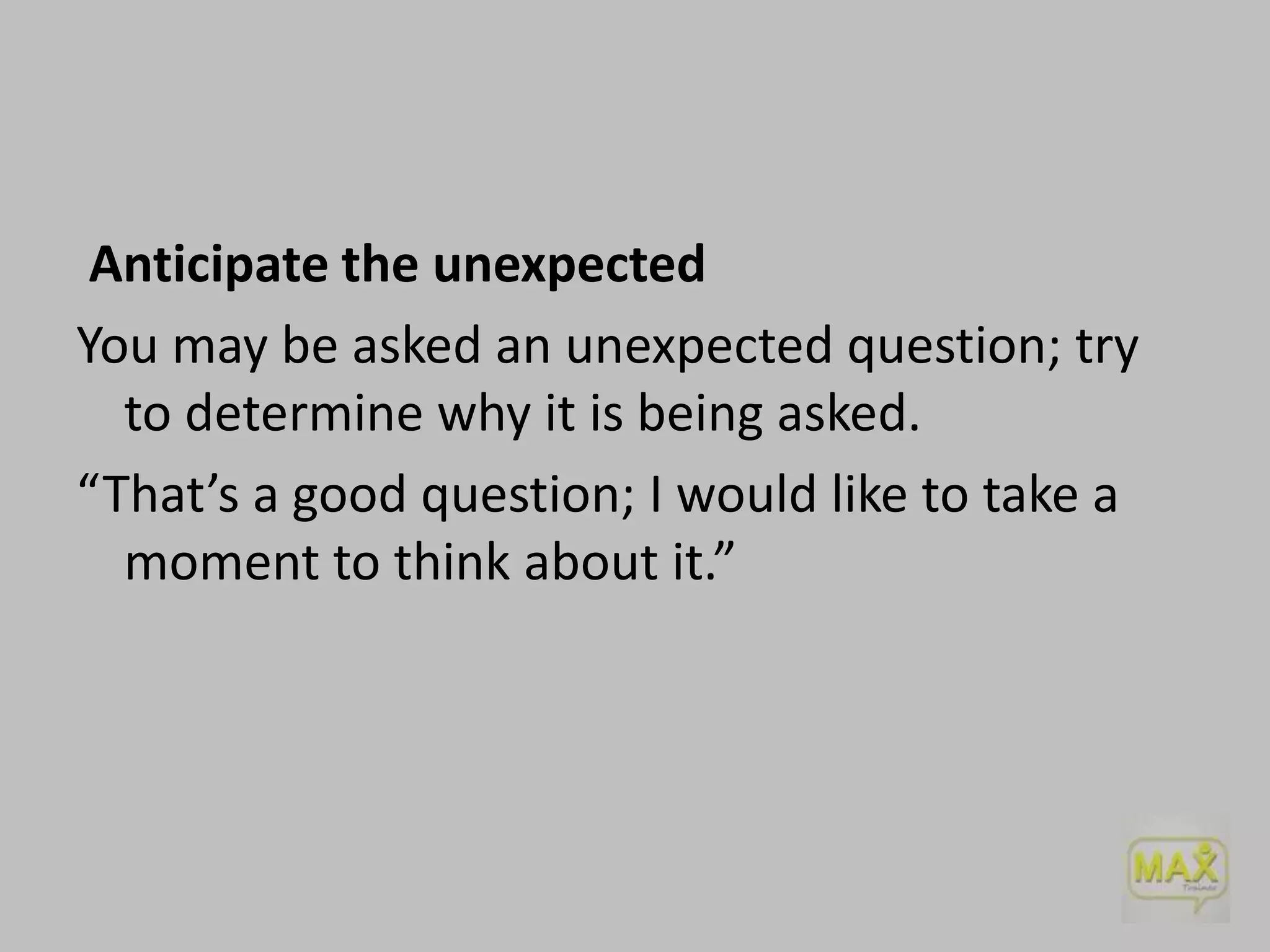 Anticipate the unexpected
You may be asked an unexpected question; try
to determine why it is being asked.
“That’s a good question; I would like to take a
moment to think about it.”

 