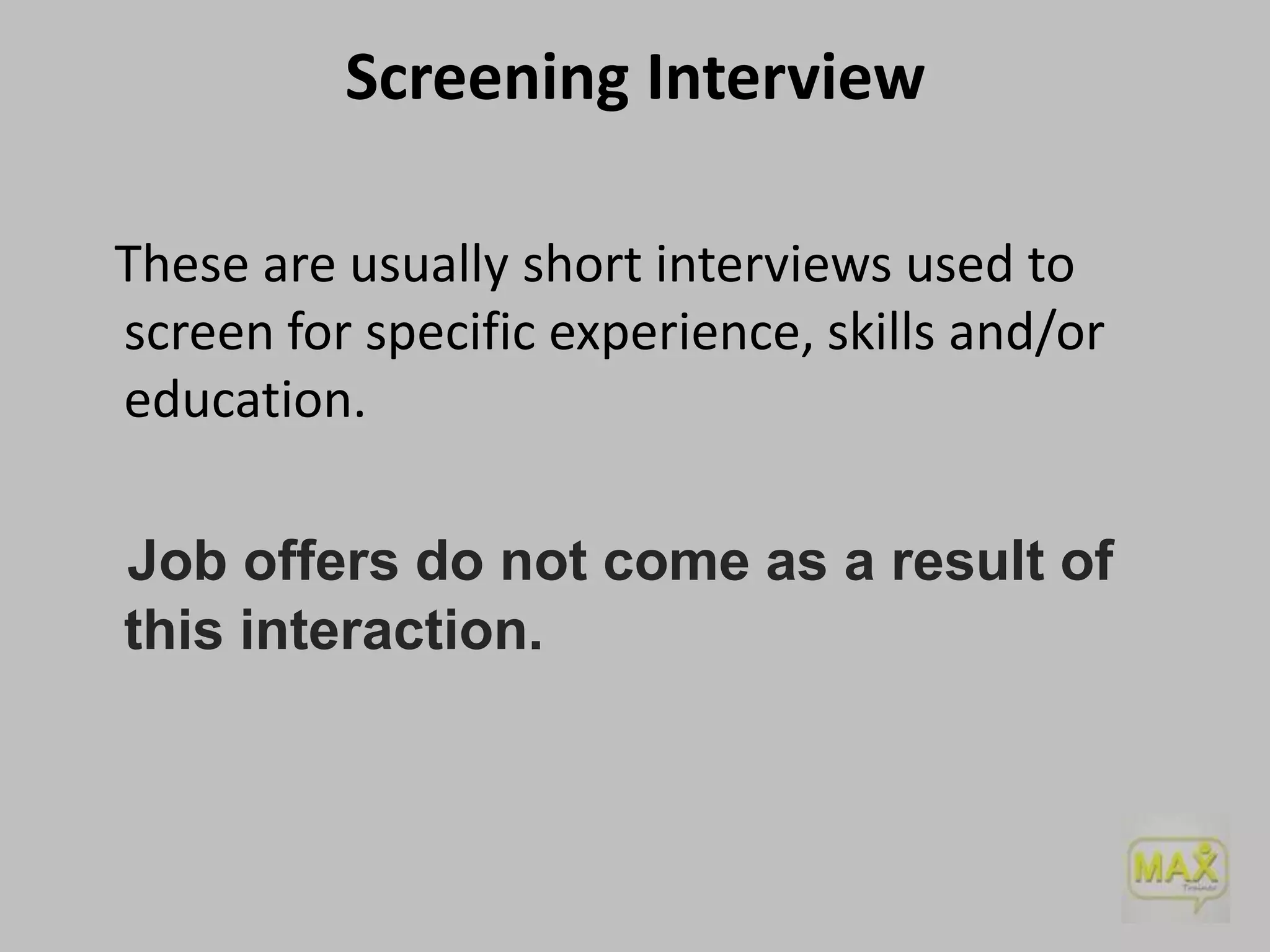 Screening Interview
These are usually short interviews used to
screen for specific experience, skills and/or
education.

Job offers do not come as a result of
this interaction.

 