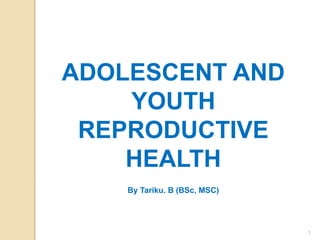 ADOLESCENT AND
YOUTH
REPRODUCTIVE
HEALTH
By Tariku. B (BSc, MSC)
1
 