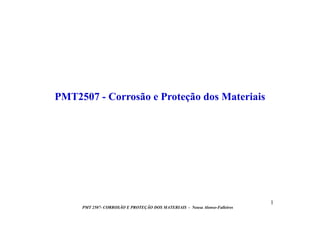 1 
PMT2507 - Corrosão e Proteção dos Materiais 
PMT 2507- CORROSÃO E PROTEÇÃO DOS MATERIAIS - Neusa Alonso-Falleiros 
 