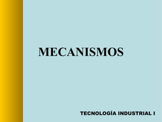 MECANISMOS
TECNOLOGÍA INDUSTRIAL I
 