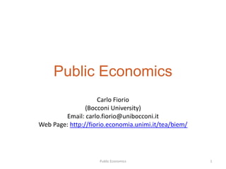 Public Economics
                    Carlo Fiorio
                (Bocconi University)
        Email: carlo.fiorio@unibocconi.it
Web Page: http://fiorio.economia.unimi.it/tea/biem/




                    Public Economics                  1
 