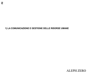 1) LA COMUNICAZIONE E GESTIONE DELLE RISORSE UMANE




                                                ALEPH ZERO
 