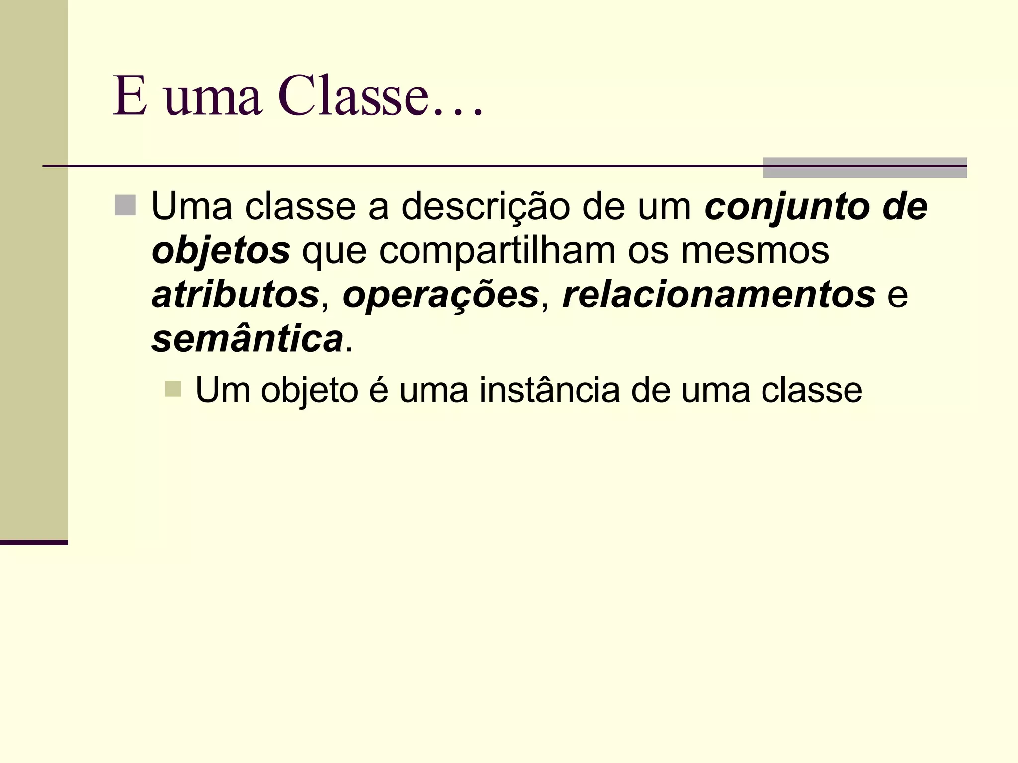E uma Classe… Uma classe a descrição de um  conjunto de objetos  que compartilham os mesmos  atributos ,  operações ,  relacionamentos  e  semântica . Um objeto é uma instância de uma classe 
