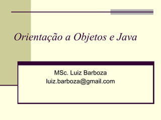 Orientação a Objetos e Java MSc. Luiz Barboza [email_address] 