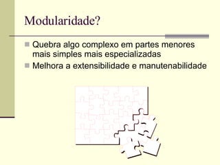 Modularidade? Quebra algo complexo em partes menores mais simples mais especializadas Melhora a extensibilidade e manutenabilidade 