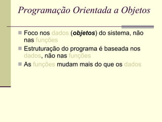 Programação Orientada a Objetos Foco nos  dados  ( objetos ) do sistema, não nas  funções Estruturação do programa é baseada nos  dados , não nas  funções As  funções  mudam mais do que os  dados 