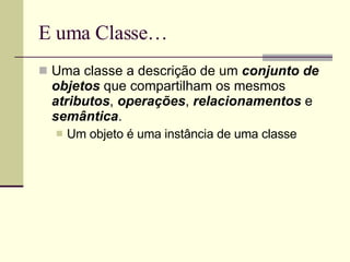 E uma Classe… Uma classe a descrição de um  conjunto de objetos  que compartilham os mesmos  atributos ,  operações ,  relacionamentos  e  semântica . Um objeto é uma instância de uma classe 
