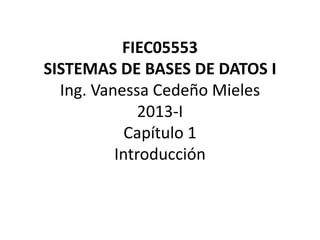 FIEC05553
SISTEMAS DE BASES DE DATOS I
Ing. Vanessa Cedeño Mieles
2013-I
Capítulo 1
Introducción
 