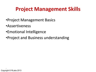 Project Management Skills
•Project Management Basics
•Assertiveness
•Emotional Intelligence
•Project and Business understanding

*

Copyright © RLabs 2013

 