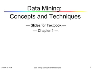 Data Mining: 
Concepts and Techniques 
— Slides for Textbook — 
— Chapter 1 — 
October 8, 2014 Data Mining: Concepts and Techniques 1 
 
