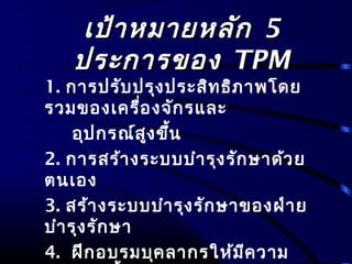เป้าหมายหลักเป้าหมายหลัก 55
ประการของประการของ TPMTPM
1. การปรับปรุงประสิทธิภาพโดย
รวมของเครื่องจักรและ
อุปกรณ์สูงขึ้น
2. การสร้างระบบบำารุงรักษาด้วย
ตนเอง
3. สร้างระบบบำารุงรักษาของฝ่าย
บำารุงรักษา
4. ฝึกอบรมบุคลากรให้มีความ
 