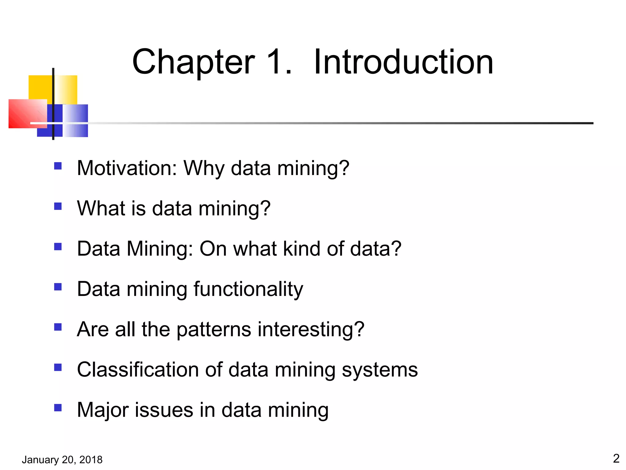 January 20, 2018 2
Chapter 1. Introduction
 Motivation: Why data mining?
 What is data mining?
 Data Mining: On what kind of data?
 Data mining functionality
 Are all the patterns interesting?
 Classification of data mining systems
 Major issues in data mining
 