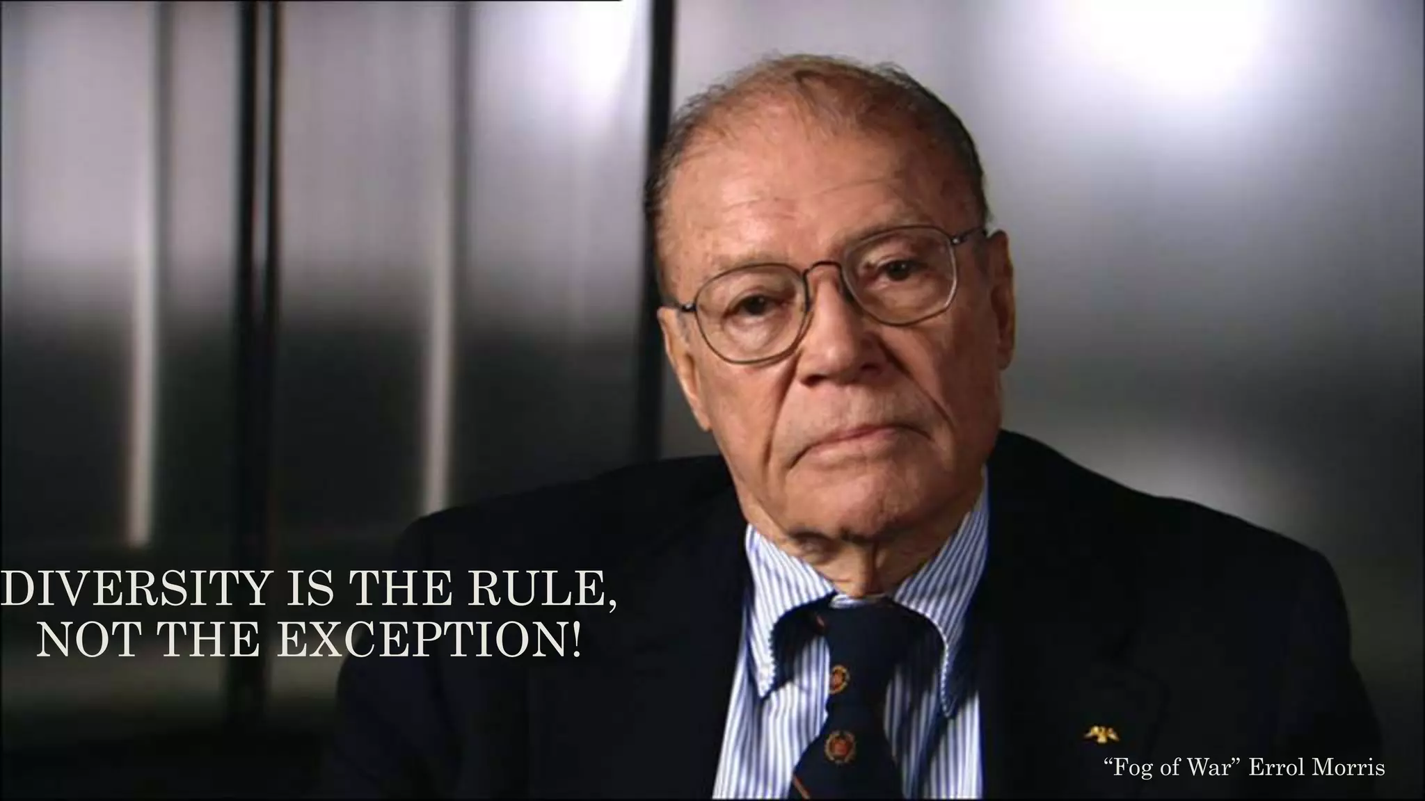 “Fog of War” Errol Morris
DIVERSITY IS THE RULE,
NOT THE EXCEPTION!
 